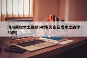 河南新增本土确诊60例(河南新增本土确诊30例)