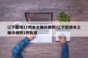 辽宁新增11例本土确诊病例/辽宁新增本土确诊病例1例轨迹