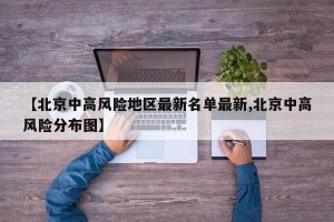 【北京中高风险地区最新名单最新,北京中高风险分布图】