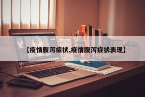 【疫情腹泻症状,疫情腹泻症状表现】