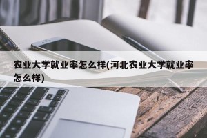 农业大学就业率怎么样(河北农业大学就业率怎么样)