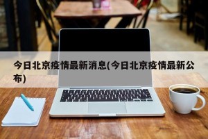 今日北京疫情最新消息(今日北京疫情最新公布)
