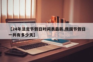 【24年法定节假日时间表最新,我国节假日一共有多少天】