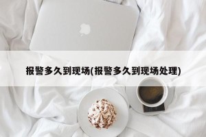报警多久到现场(报警多久到现场处理)