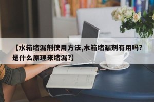 【水箱堵漏剂使用方法,水箱堵漏剂有用吗?是什么原理来堵漏?】