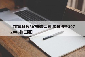 【东风标致307新款二厢,东风标致3072008款三厢】