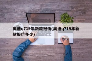 奥迪q719年新款报价(奥迪q719年新款报价多少)