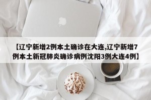 【辽宁新增2例本土确诊在大连,辽宁新增7例本土新冠肺炎确诊病例沈阳3例大连4例】