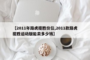 【2011年路虎揽胜价位,2011款路虎揽胜运动版能卖多少钱】