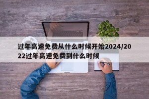 过年高速免费从什么时候开始2024/2022过年高速免费到什么时候 过年高速免费从什么时候开始2024/2022过年高速免费到什么时候