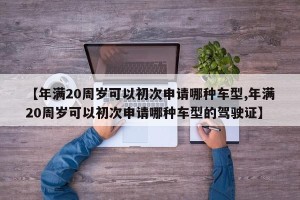 【年满20周岁可以初次申请哪种车型,年满20周岁可以初次申请哪种车型的驾驶证】