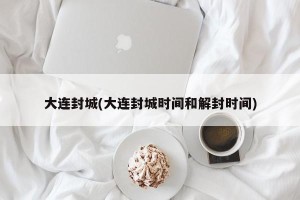 大连封城(大连封城时间和解封时间)