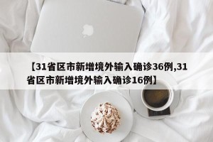 【31省区市新增境外输入确诊36例,31省区市新增境外输入确诊16例】