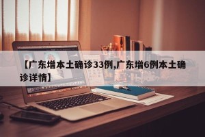 【广东增本土确诊33例,广东增6例本土确诊详情】