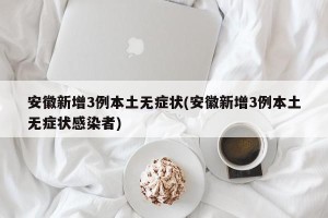 安徽新增3例本土无症状(安徽新增3例本土无症状感染者)