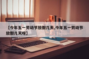 【今年五一劳动节放假几天,今年五一劳动节放假几天呀】