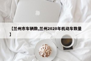 【兰州市车辆数,兰州2020年机动车数量】
