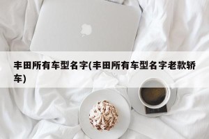丰田所有车型名字(丰田所有车型名字老款轿车)