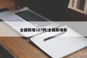 全国新增327例/全国新增新