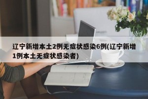 辽宁新增本土2例无症状感染6例(辽宁新增1例本土无症状感染者)