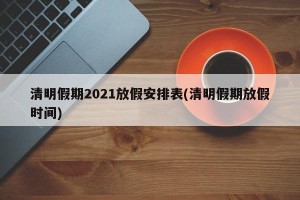 清明假期2021放假安排表(清明假期放假时间)