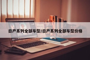日产系列全部车型/日产系列全部车型价格