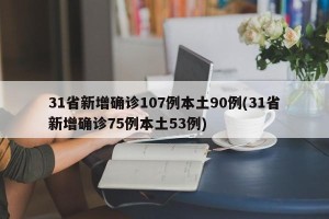 31省新增确诊107例本土90例(31省新增确诊75例本土53例)