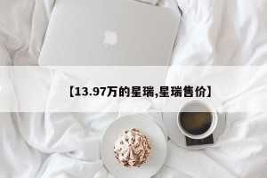 【13.97万的星瑞,星瑞售价】