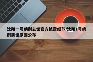 沈阳一号病例去世官方披露细节/沈阳1号病例离世原因公布