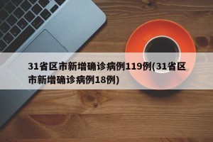 31省区市新增确诊病例119例(31省区市新增确诊病例18例)