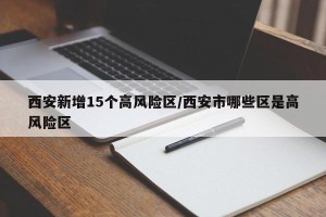 西安新增15个高风险区/西安市哪些区是高风险区