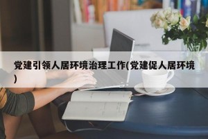 党建引领人居环境治理工作(党建促人居环境)