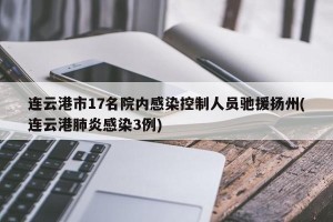 连云港市17名院内感染控制人员驰援扬州(连云港肺炎感染3例)