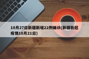 10月27日新疆新增22例确诊(新疆新冠疫情10月21日)