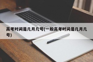高考时间是几月几号(一般高考时间是几月几号)
