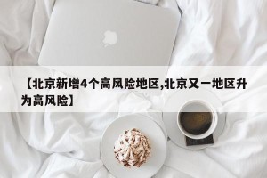 【北京新增4个高风险地区,北京又一地区升为高风险】