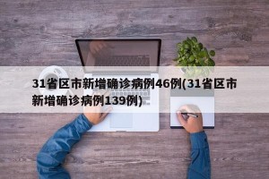 31省区市新增确诊病例46例(31省区市新增确诊病例139例)