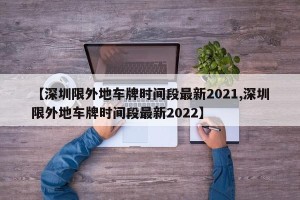 【深圳限外地车牌时间段最新2021,深圳限外地车牌时间段最新2022】