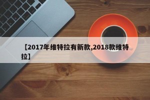 【2017年维特拉有新款,2018款维特拉】