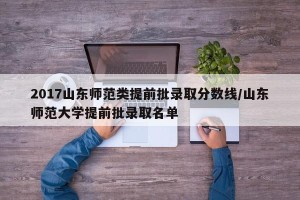 2017山东师范类提前批录取分数线/山东师范大学提前批录取名单