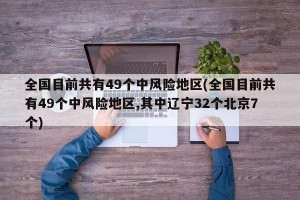 全国目前共有49个中风险地区(全国目前共有49个中风险地区,其中辽宁32个北京7个)