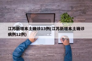 江苏新增本土确诊13例(江苏新增本土确诊病例12例)