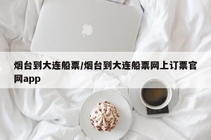 烟台到大连船票/烟台到大连船票网上订票官网app