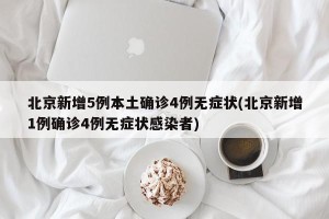 北京新增5例本土确诊4例无症状(北京新增1例确诊4例无症状感染者)