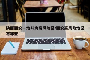 陕西西安一地升为高风险区/西安高风险地区有哪些