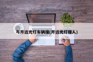 与开远光灯车辆撞(开远光灯撞人)