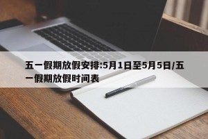五一假期放假安排:5月1日至5月5日/五一假期放假时间表