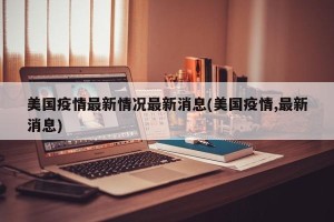 美国疫情最新情况最新消息(美国疫情,最新消息)