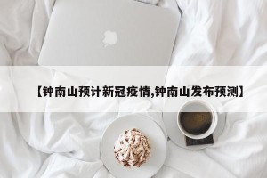 【钟南山预计新冠疫情,钟南山发布预测】