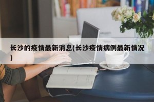 长沙的疫情最新消息(长沙疫情病例最新情况)